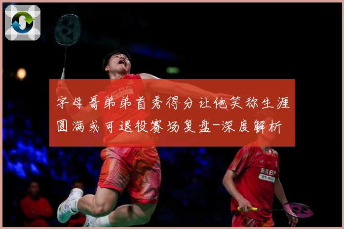 字母哥弟弟首秀得分让他笑称生涯圆满或可退役赛场复盘-深度解析