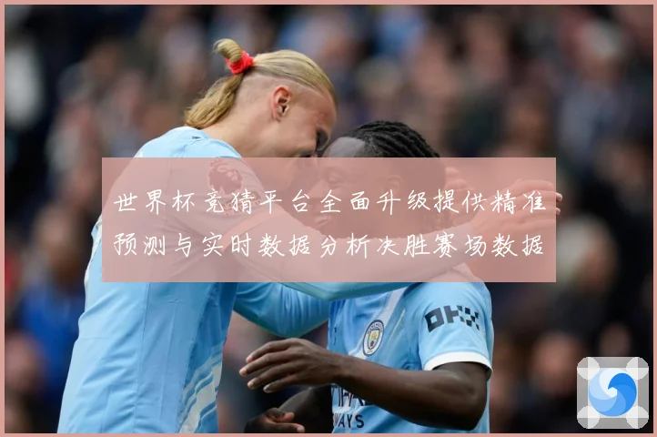 世界杯竞猜平台全面升级提供精准预测与实时数据分析决胜赛场数据研判-深度解析