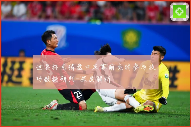 世界杯竞猜盘口及赛前竞猜参与技巧数据研判-深度解析