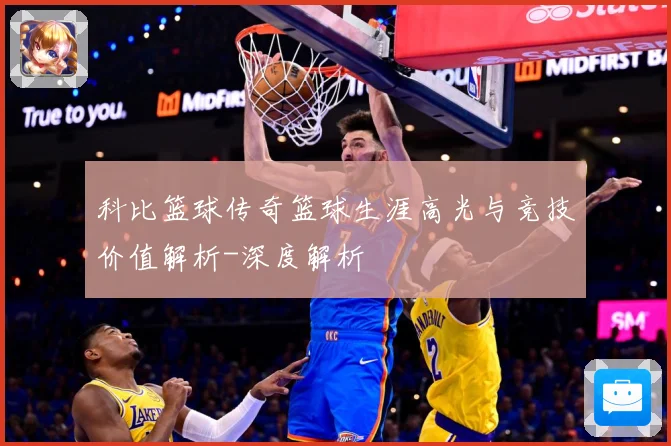 科比篮球传奇篮球生涯高光与竞技价值解析-深度解析