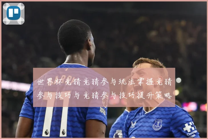 世界杯竞猜竞猜参与玩法掌握竞猜参与技巧与竞猜参与技巧提升策略数据研判-深度解析