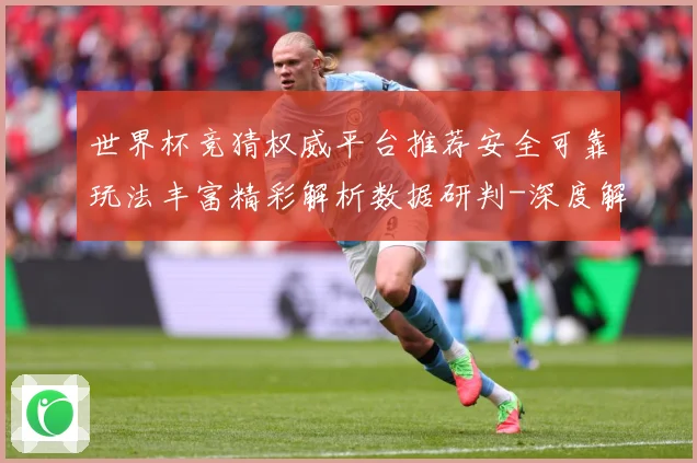 世界杯竞猜权威平台推荐安全可靠玩法丰富精彩解析数据研判-深度解析