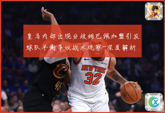 皇马内部出现分歧姆巴佩加盟引发球队平衡争议战术观察-深度解析
