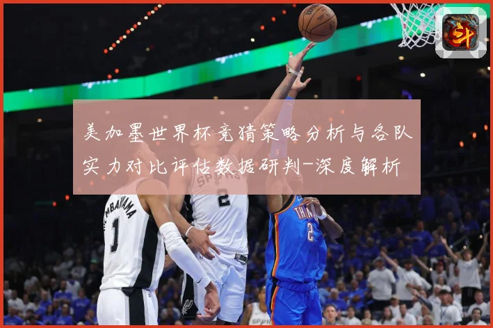 美加墨世界杯竞猜策略分析与各队实力对比评估数据研判-深度解析
