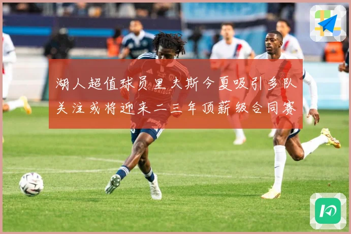 湖人超值球员里夫斯今夏吸引多队关注或将迎来二三年顶薪级合同赛场复盘-深度解析