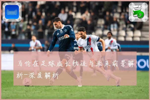 马伦在足球成长轨迹与未来前景解析-深度解析