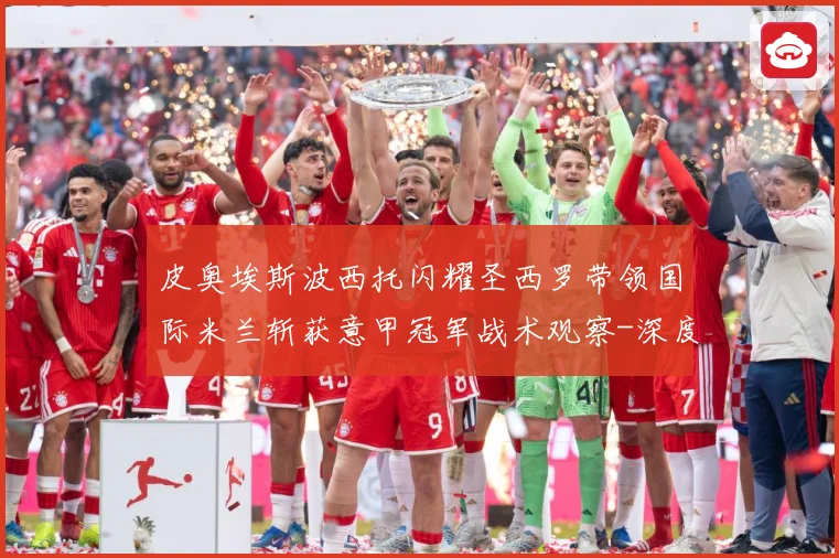 皮奥埃斯波西托闪耀圣西罗带领国际米兰斩获意甲冠军战术观察-深度解析