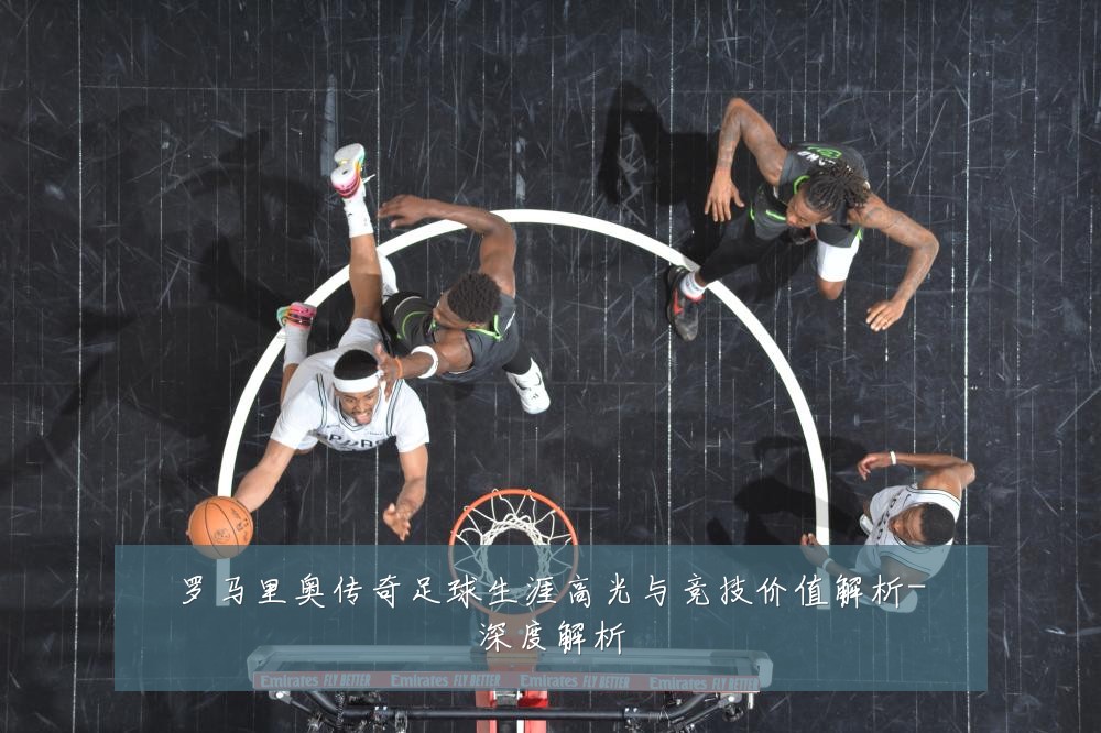 罗马里奥传奇足球生涯高光与竞技价值解析-深度解析
