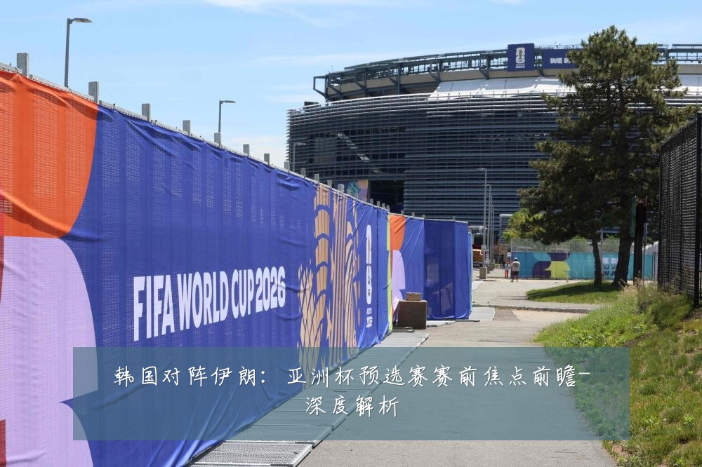 韩国对阵伊朗:亚洲杯预选赛赛前焦点前瞻-深度解析