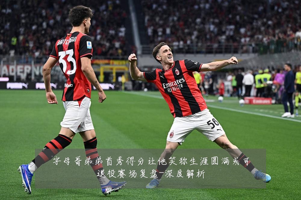 字母哥弟弟首秀得分让他笑称生涯圆满或可退役赛场复盘-深度解析
