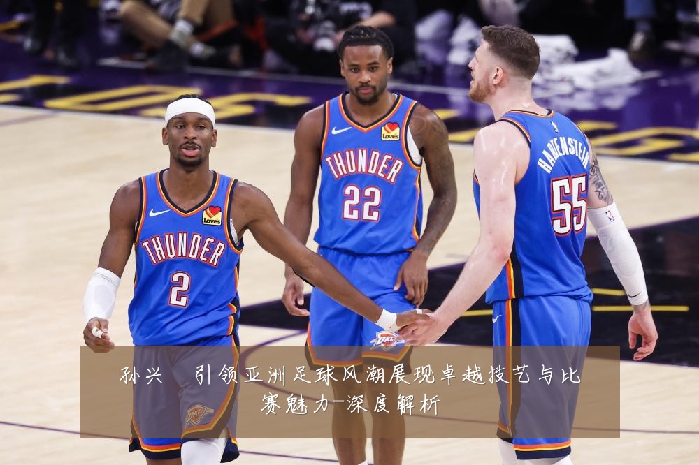 孙兴慜引领亚洲足球风潮展现卓越技艺与比赛魅力-深度解析