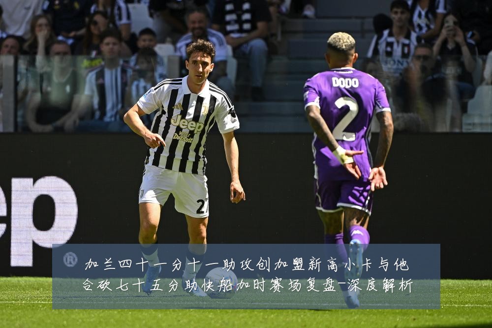 加兰四十一分十一助攻创加盟新高小卡与他合砍七十五分助快船加时赛场复盘-深度解析